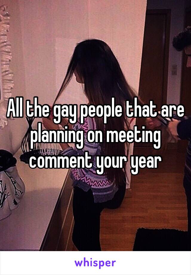 All the gay people that are planning on meeting comment your year