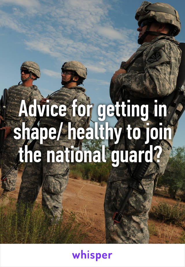Advice for getting in shape/ healthy to join the national guard? 