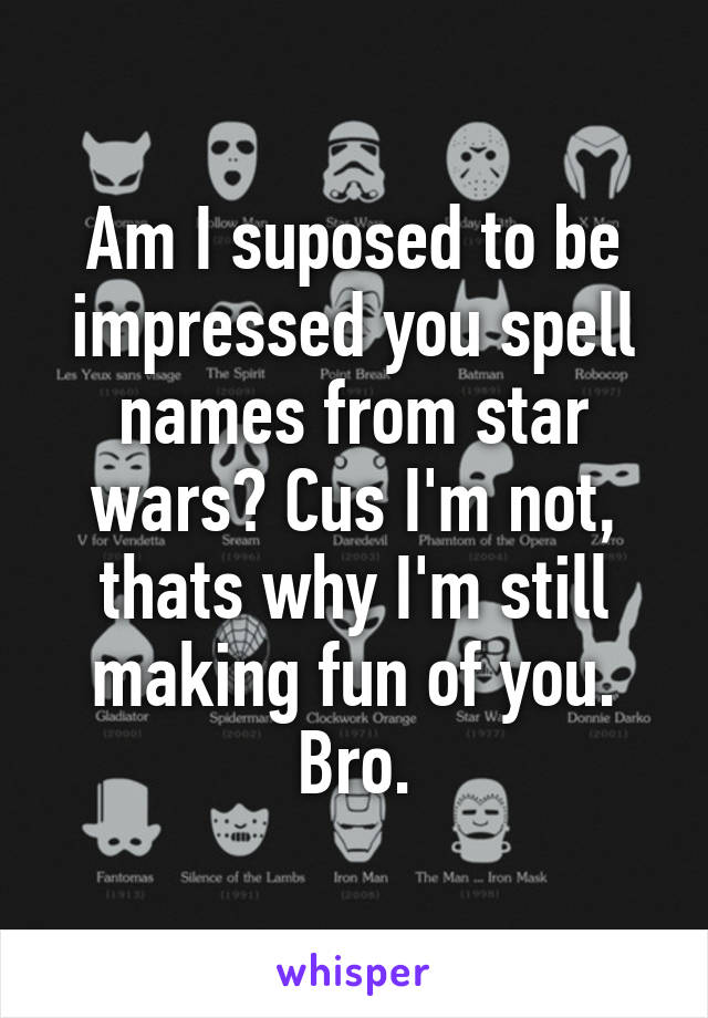 Am I suposed to be impressed you spell names from star wars? Cus I'm not, thats why I'm still making fun of you. Bro.