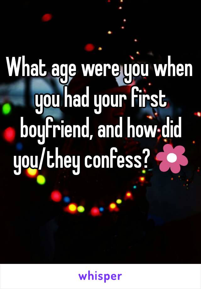 What age were you when you had your first boyfriend, and how did you/they confess? 🌼 
