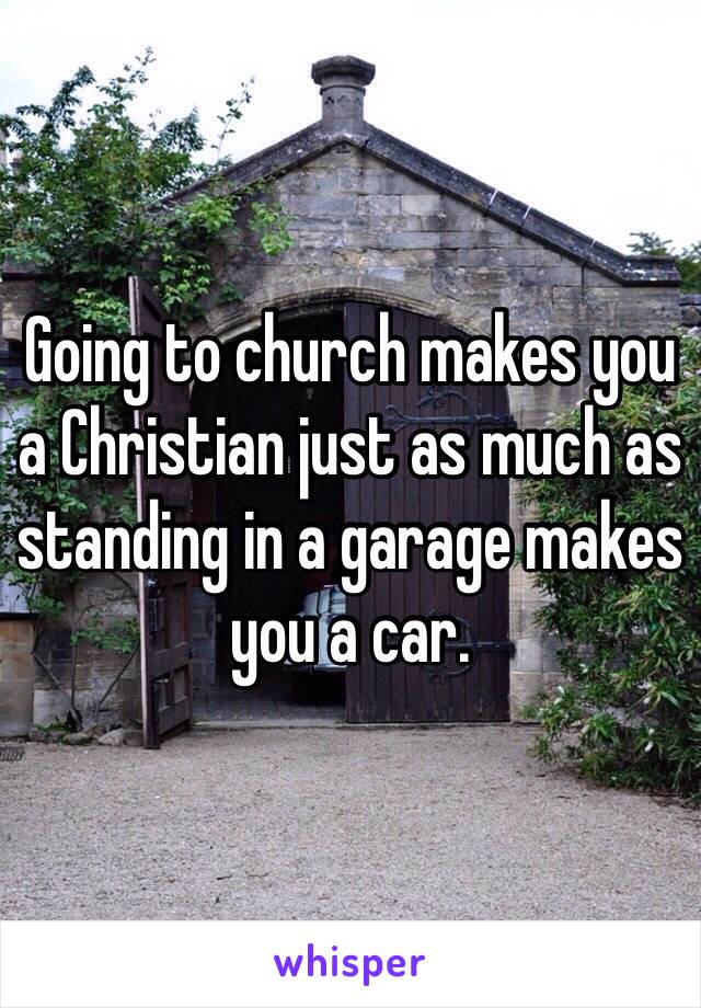 Going to church makes you a Christian just as much as standing in a garage makes you a car.