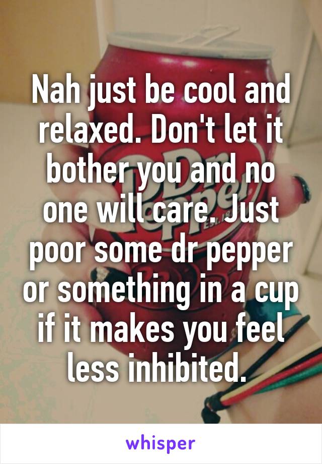 Nah just be cool and relaxed. Don't let it bother you and no one will care. Just poor some dr pepper or something in a cup if it makes you feel less inhibited. 