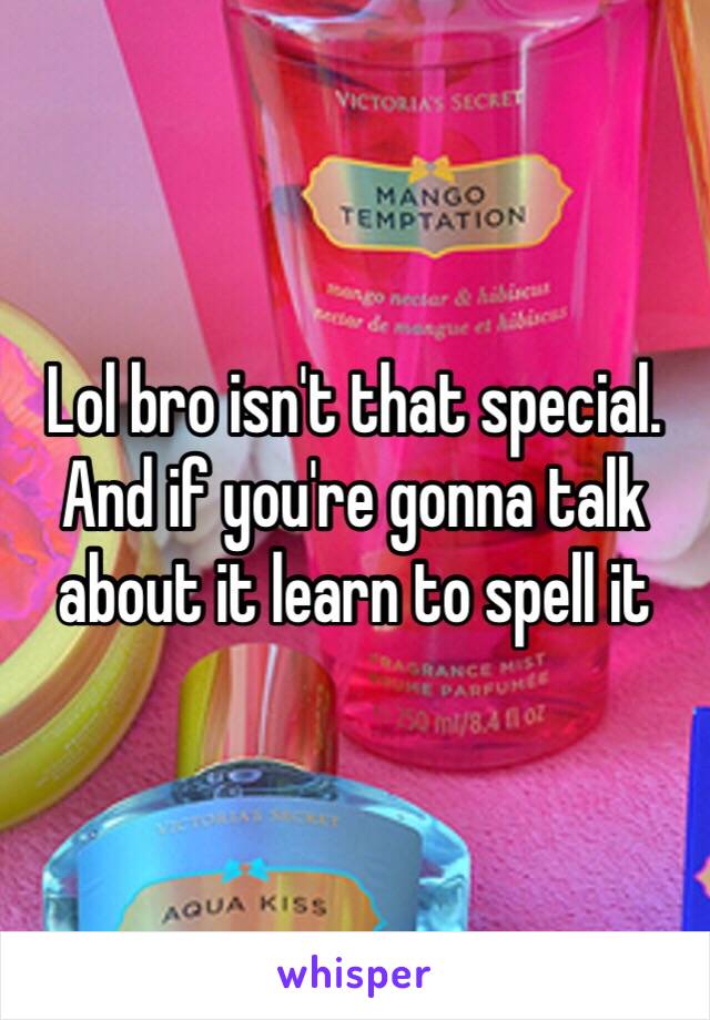 Lol bro isn't that special. And if you're gonna talk about it learn to spell it