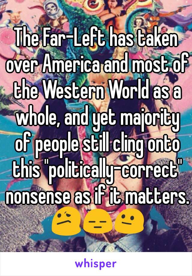The Far-Left has taken over America and most of the Western World as a whole, and yet majority of people still cling onto this "politically-correct" nonsense as if it matters. 😕😑😐