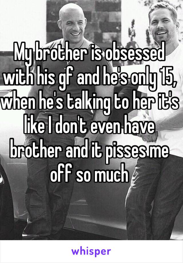 My brother is obsessed with his gf and he's only 15,  when he's talking to her it's like I don't even have brother and it pisses me off so much 