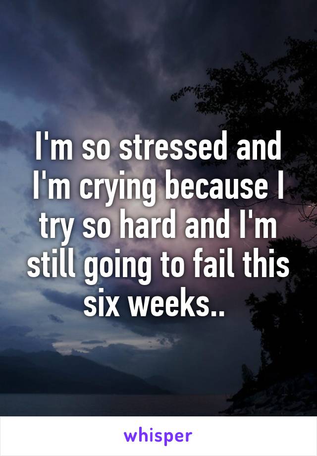 I'm so stressed and I'm crying because I try so hard and I'm still going to fail this six weeks.. 