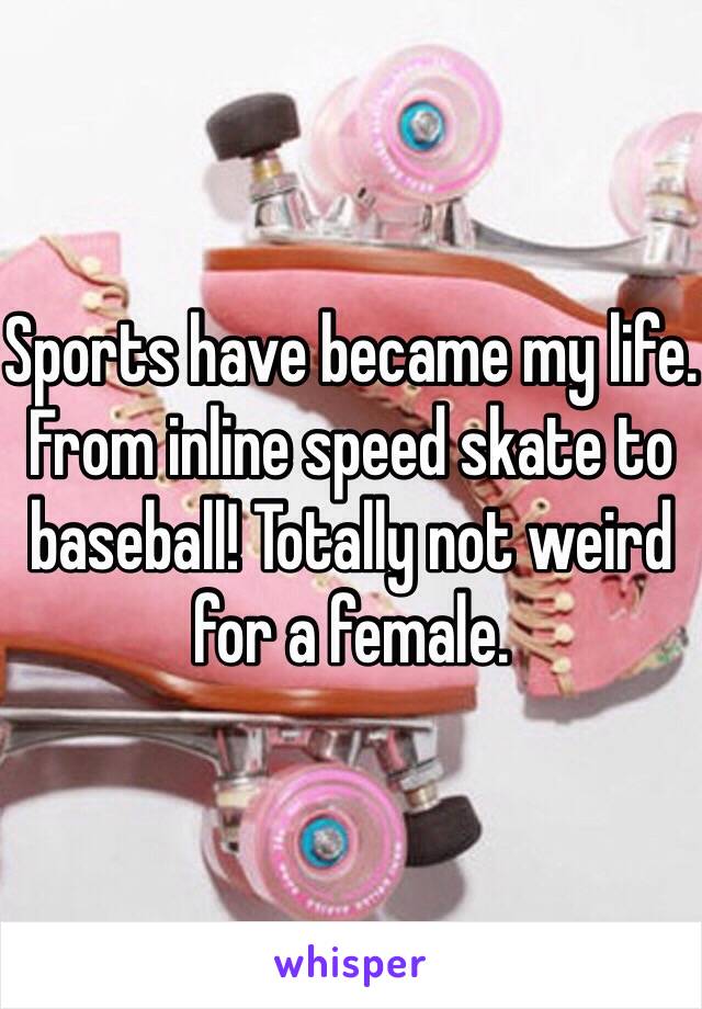 Sports have became my life. From inline speed skate to baseball! Totally not weird for a female.