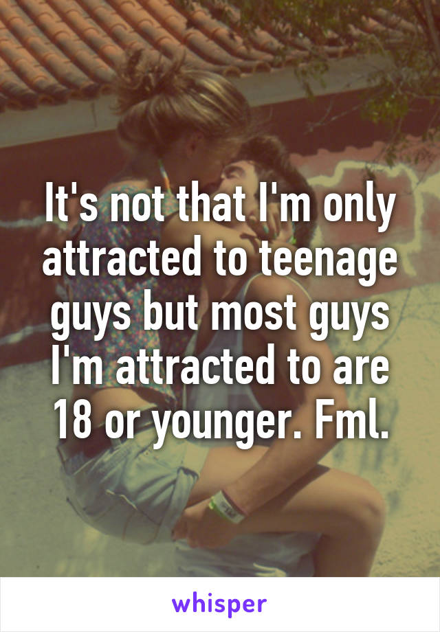 It's not that I'm only attracted to teenage guys but most guys I'm attracted to are 18 or younger. Fml.