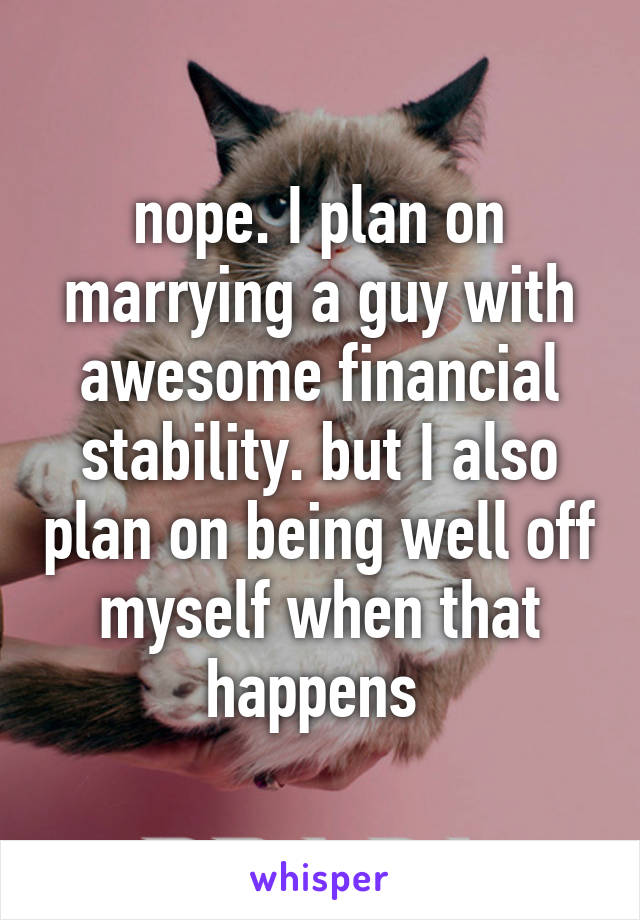 nope. I plan on marrying a guy with awesome financial stability. but I also plan on being well off myself when that happens 