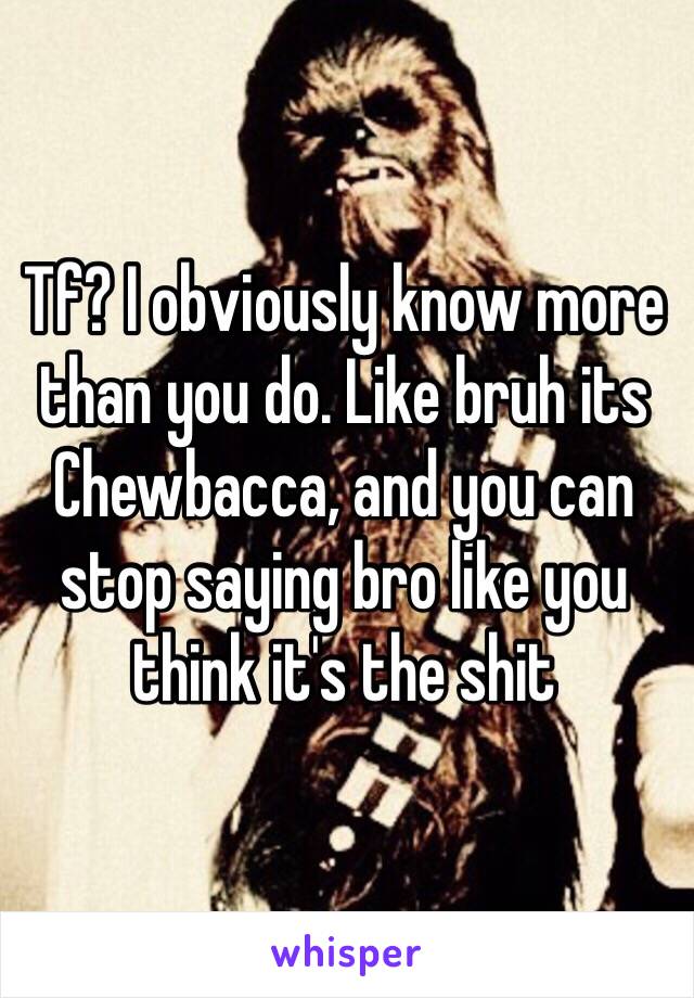 Tf? I obviously know more than you do. Like bruh its Chewbacca, and you can stop saying bro like you think it's the shit