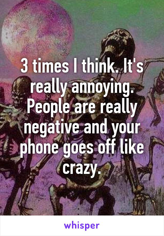 3 times I think. It's really annoying. People are really negative and your phone goes off like crazy.