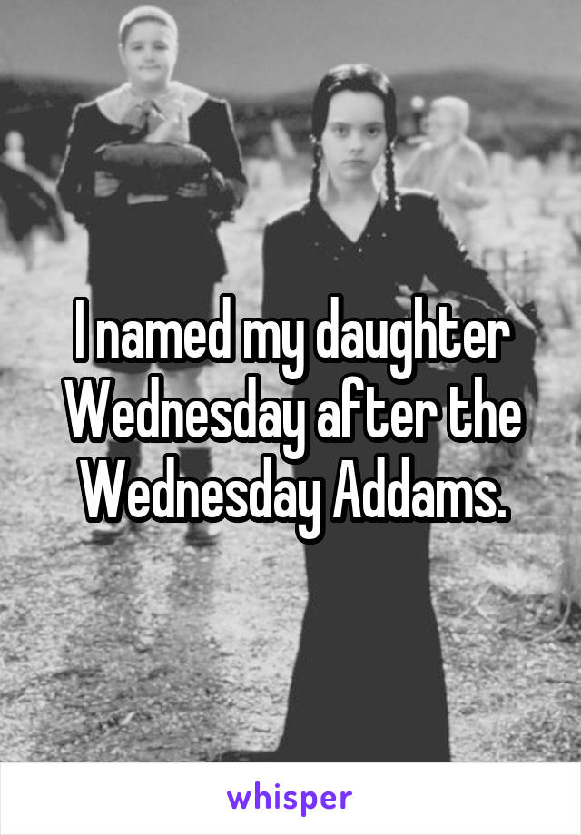 I named my daughter Wednesday after the Wednesday Addams.