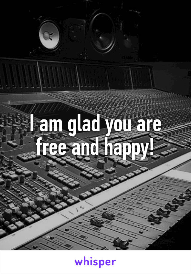 I am glad you are free and happy!