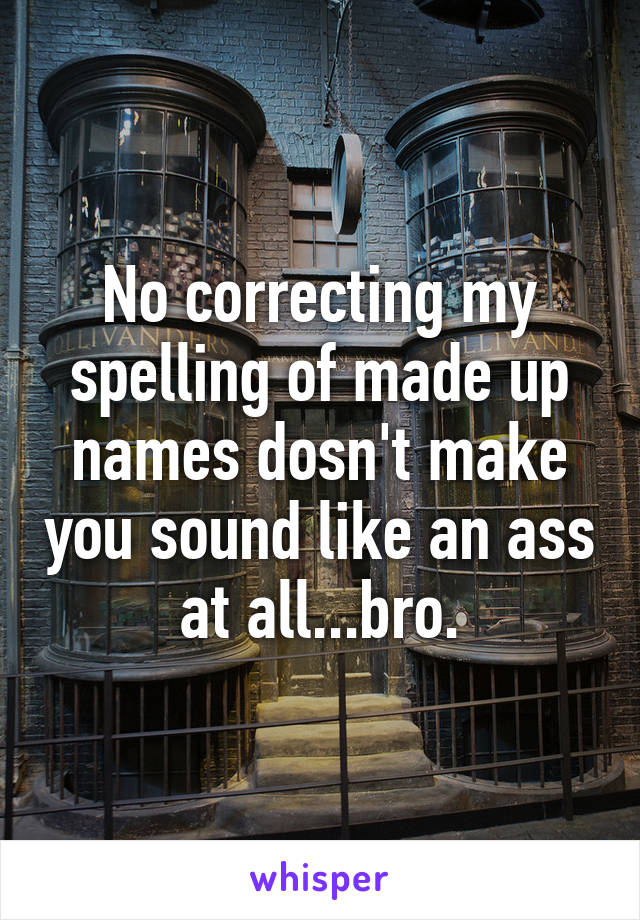 No correcting my spelling of made up names dosn't make you sound like an ass at all...bro.