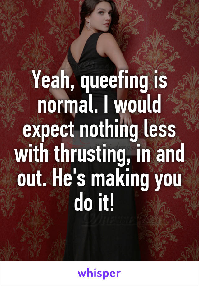 Yeah, queefing is normal. I would expect nothing less with thrusting, in and out. He's making you do it!  