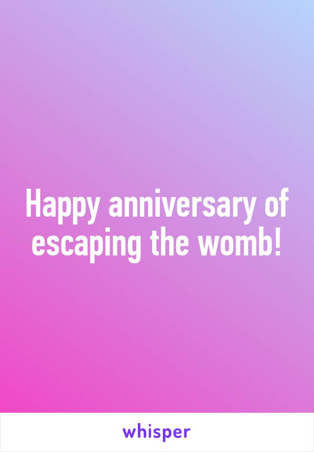 Happy anniversary of escaping the womb!