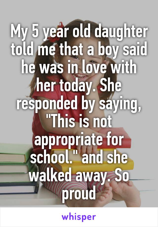 My 5 year old daughter told me that a boy said he was in love with her today. She responded by saying, "This is not appropriate for school." and she walked away. So proud