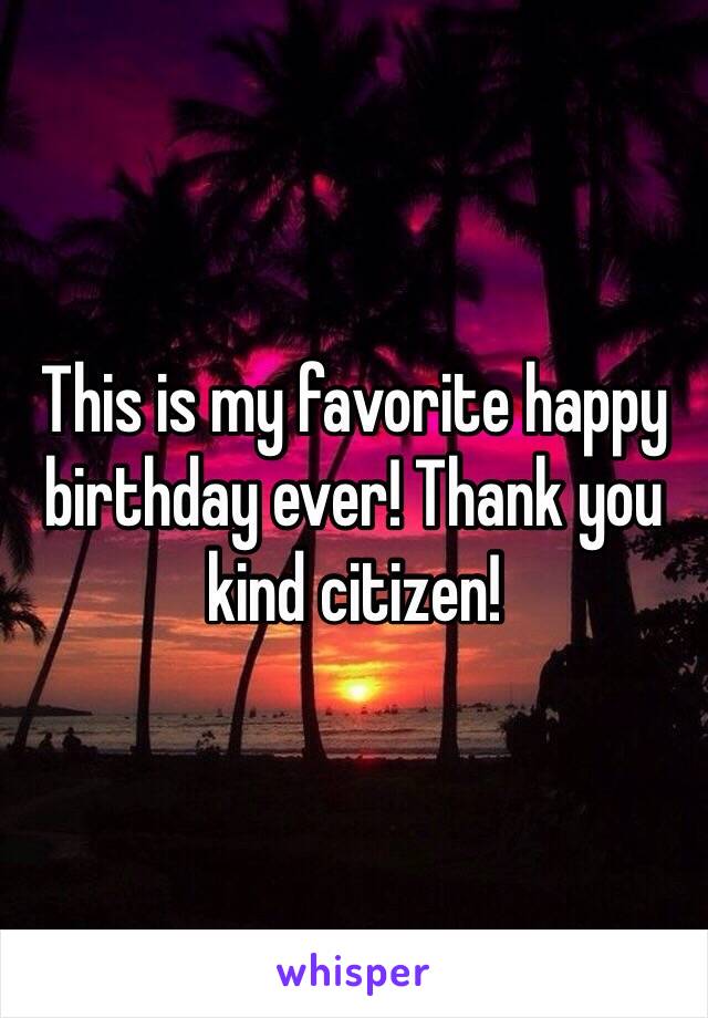 This is my favorite happy birthday ever! Thank you kind citizen!