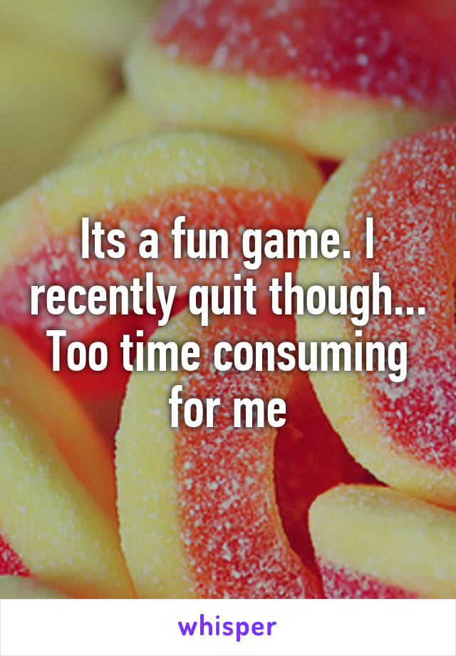Its a fun game. I recently quit though... Too time consuming for me