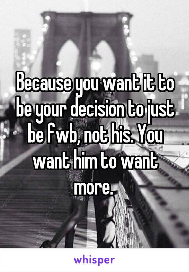 Because you want it to be your decision to just be fwb, not his. You want him to want more. 