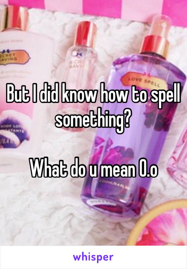 But I did know how to spell something?

What do u mean 0.o