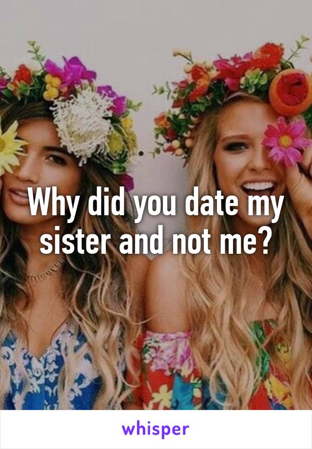 Why did you date my sister and not me?