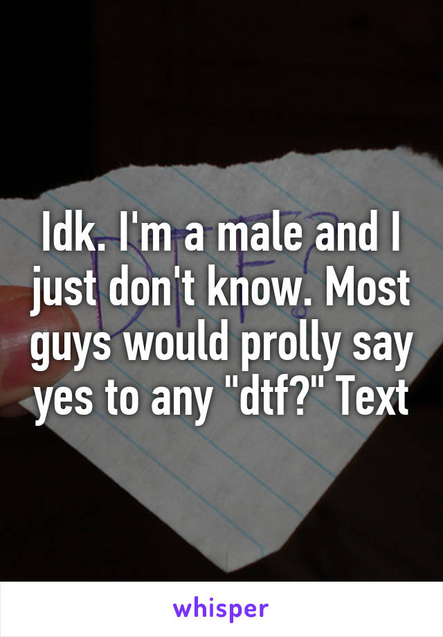 Idk. I'm a male and I just don't know. Most guys would prolly say yes to any "dtf?" Text