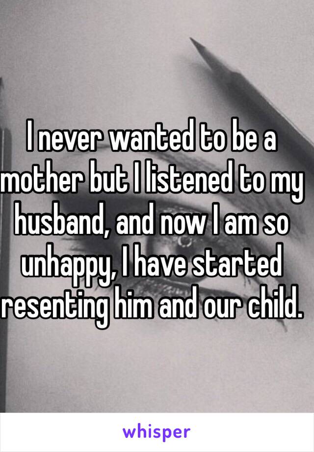 I never wanted to be a mother but I listened to my husband, and now I am so unhappy, I have started resenting him and our child. 