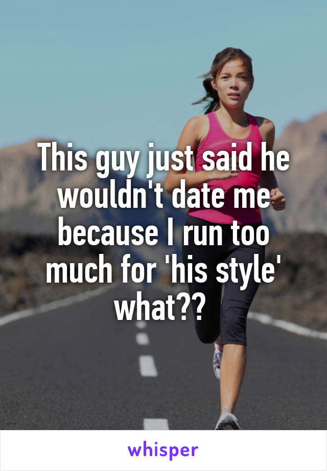 This guy just said he wouldn't date me because I run too much for 'his style' what?? 