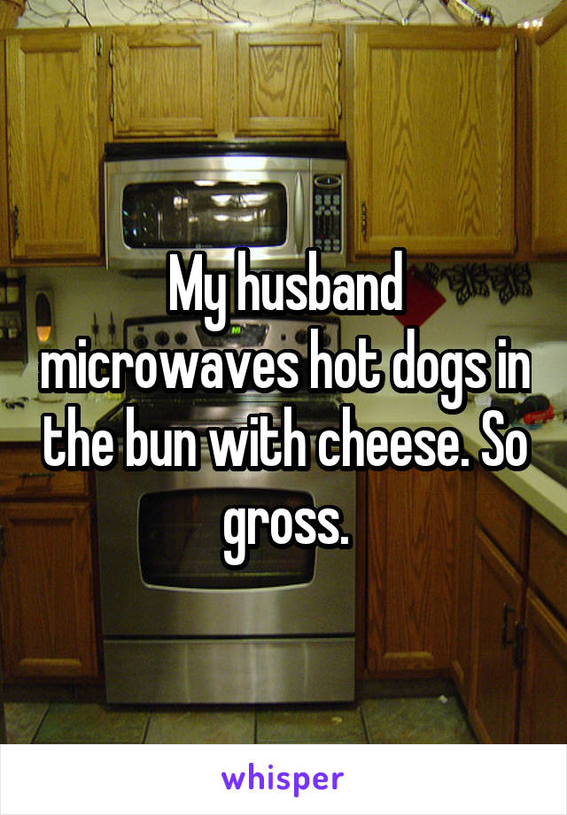 My husband microwaves hot dogs in the bun with cheese. So gross.