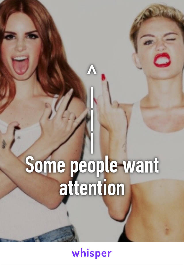 ^
|
|
|
Some people want attention