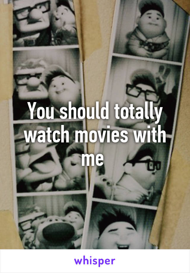 You should totally watch movies with me 