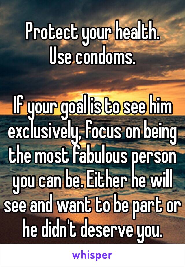 Protect your health. 
Use condoms. 

If your goal is to see him exclusively, focus on being the most fabulous person you can be. Either he will see and want to be part or he didn't deserve you. 