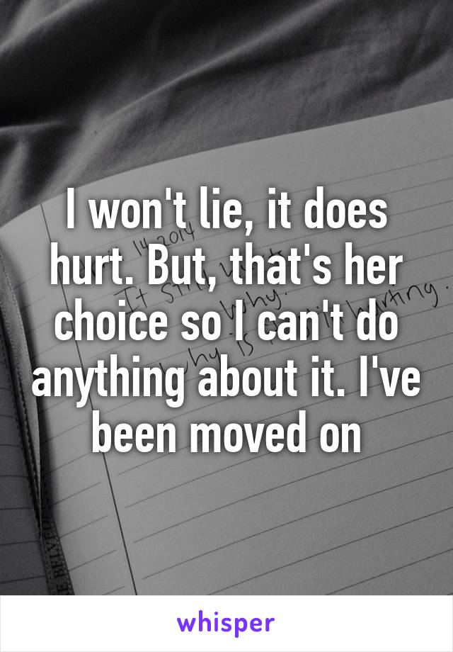 I won't lie, it does hurt. But, that's her choice so I can't do anything about it. I've been moved on