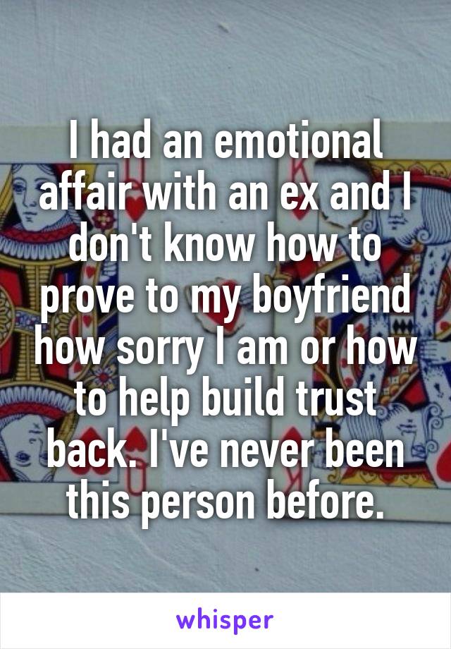 I had an emotional affair with an ex and I don't know how to prove to my boyfriend how sorry I am or how to help build trust back. I've never been this person before.