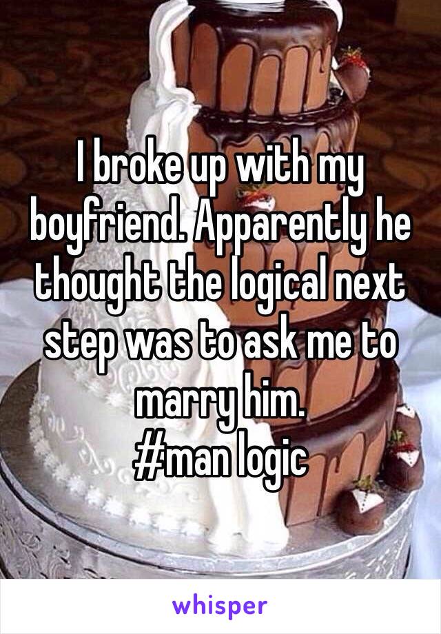 I broke up with my boyfriend. Apparently he thought the logical next step was to ask me to marry him. 
#man logic
