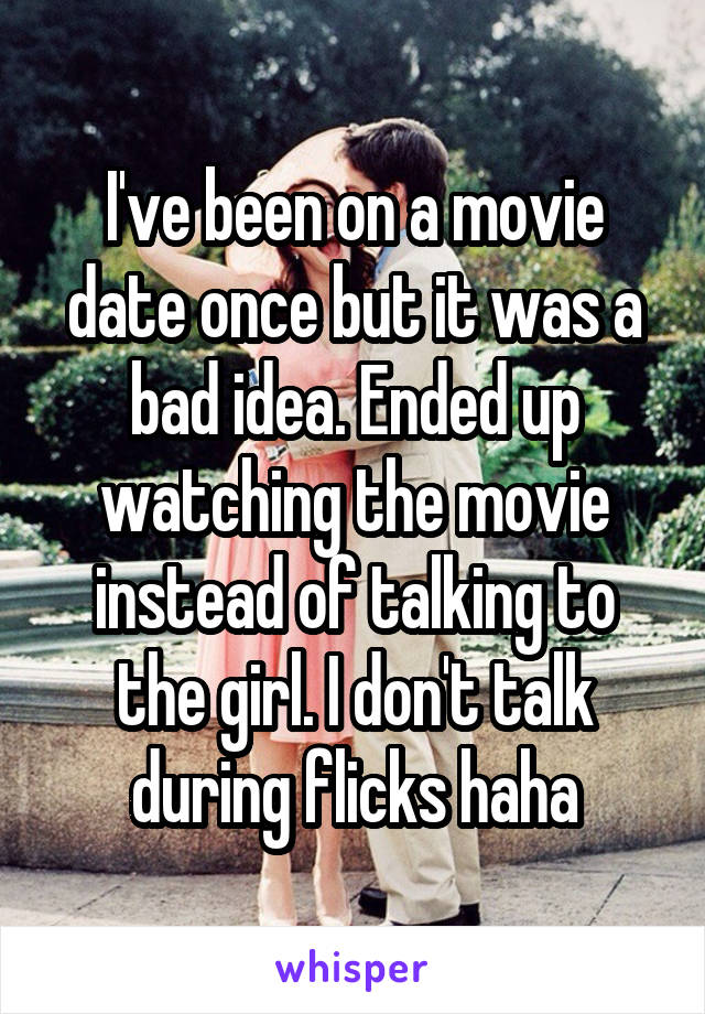 I've been on a movie date once but it was a bad idea. Ended up watching the movie instead of talking to the girl. I don't talk during flicks haha