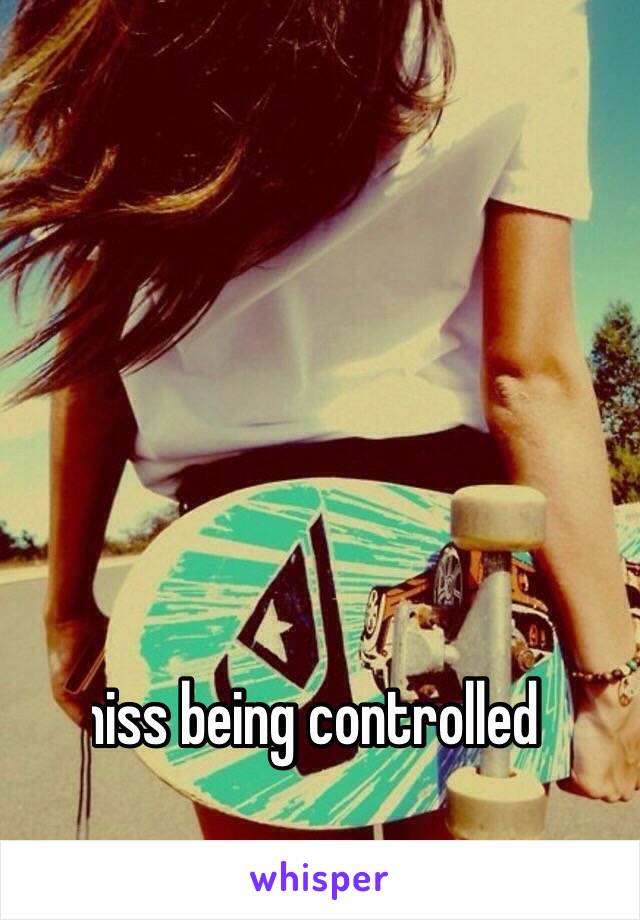 I miss being controlled