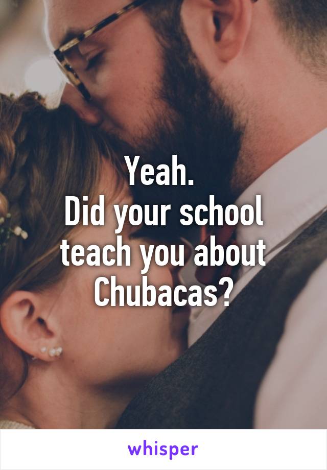 Yeah. 
Did your school teach you about Chubacas?