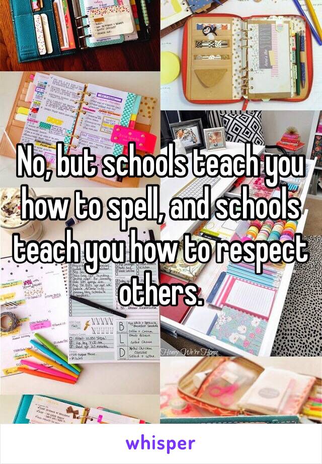 No, but schools teach you how to spell, and schools teach you how to respect others.