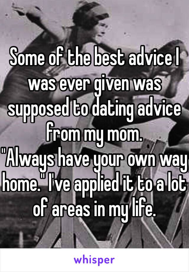 Some of the best advice I was ever given was supposed to dating advice from my mom.
"Always have your own way home." I've applied it to a lot of areas in my life.