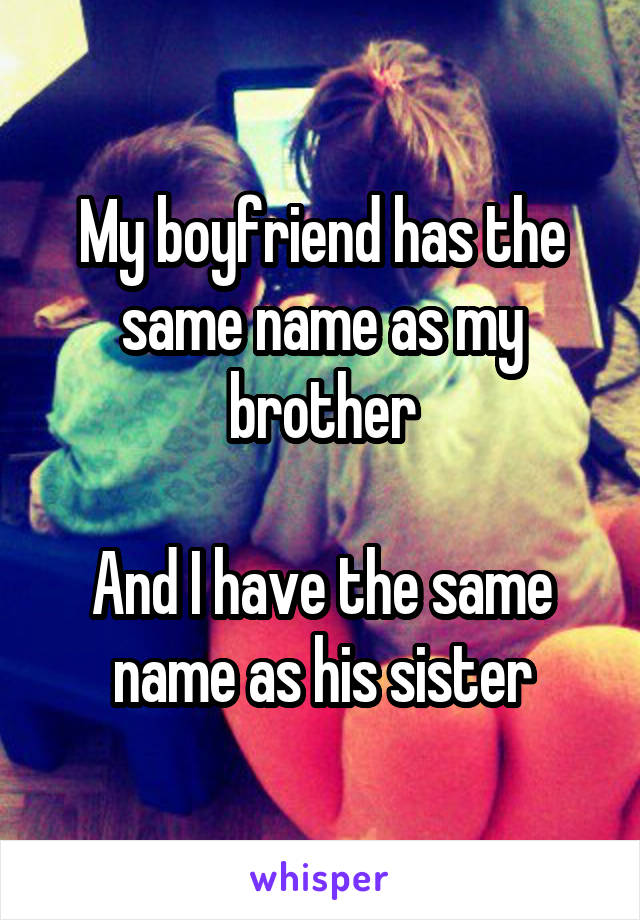 My boyfriend has the same name as my brother

And I have the same name as his sister