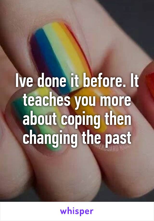 Ive done it before. It teaches you more about coping then changing the past