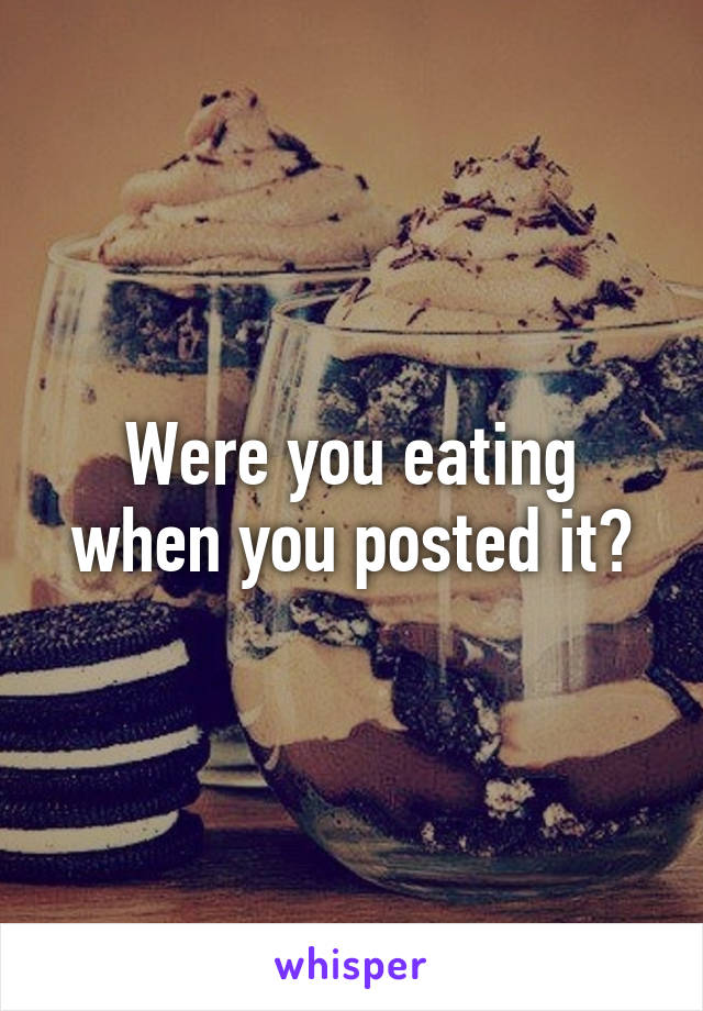 Were you eating when you posted it?