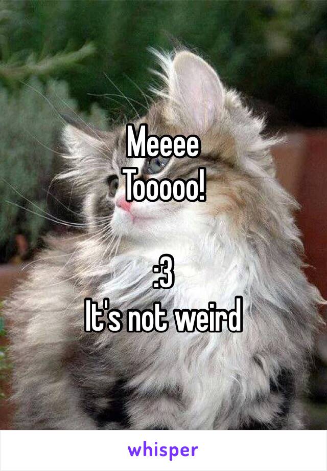 Meeee
Tooooo!

:3
It's not weird 