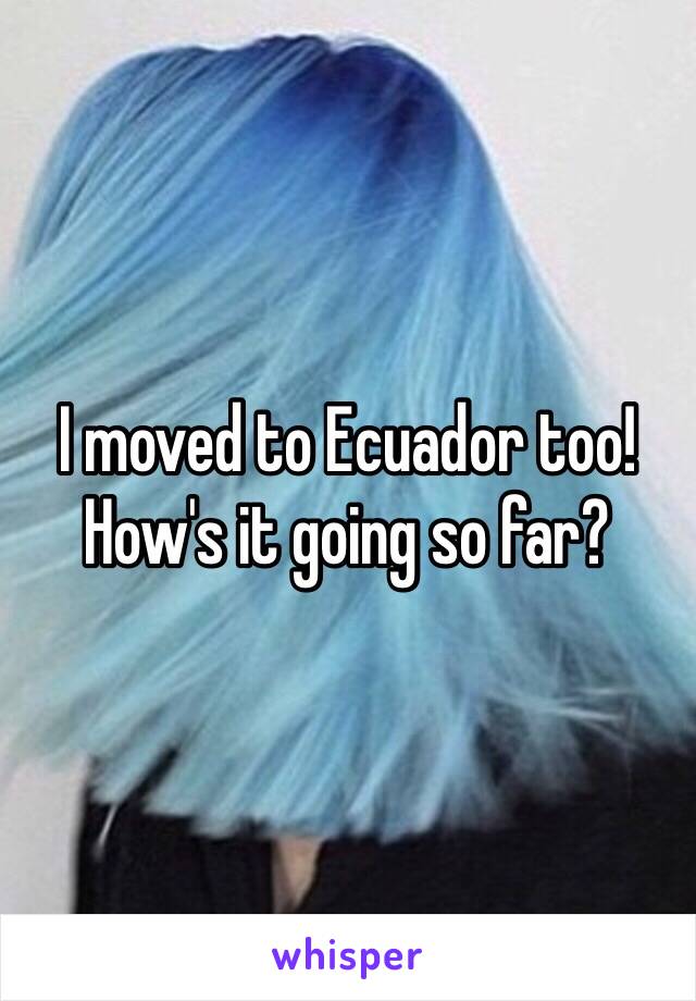 I moved to Ecuador too! 
How's it going so far? 