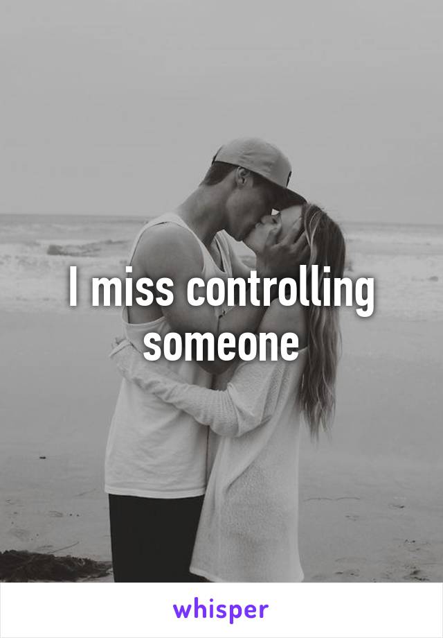 I miss controlling someone