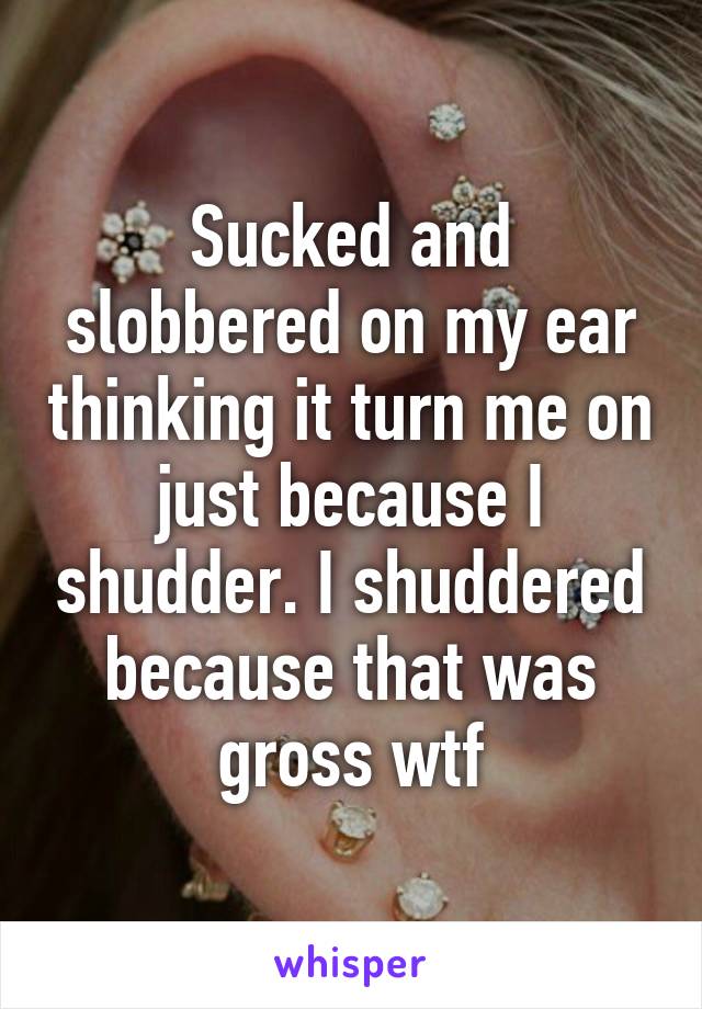 Sucked and slobbered on my ear thinking it turn me on just because I shudder. I shuddered because that was gross wtf