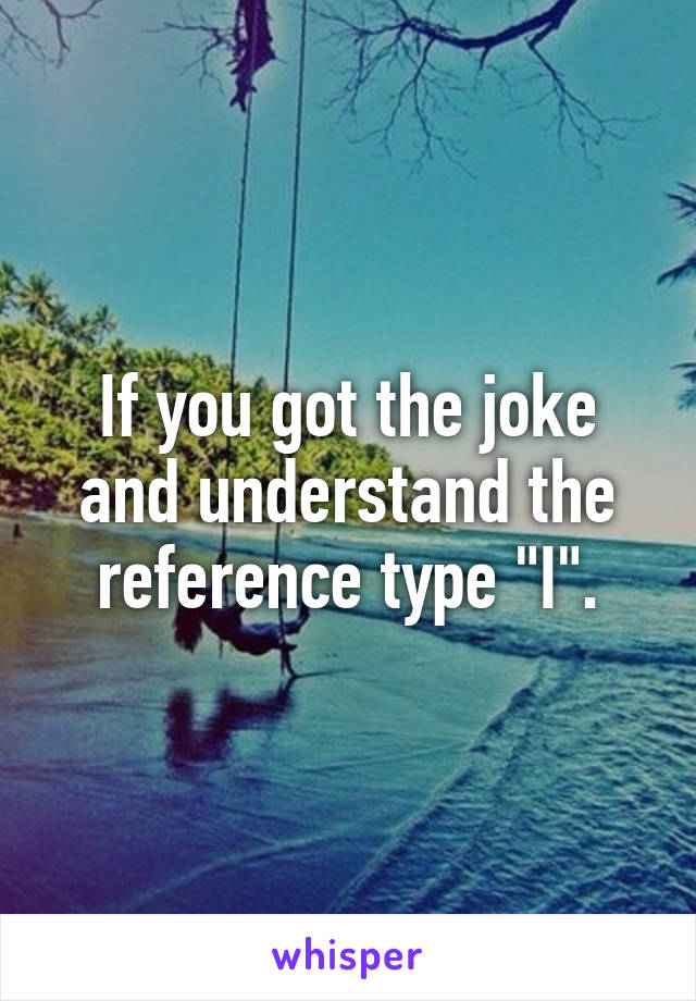 If you got the joke and understand the reference type "I".