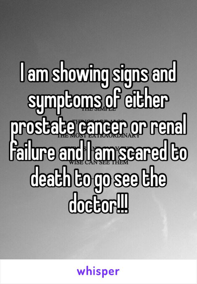 I am showing signs and symptoms of either prostate cancer or renal failure and I am scared to death to go see the doctor!!! 
